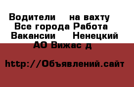 Водители BC на вахту. - Все города Работа » Вакансии   . Ненецкий АО,Вижас д.